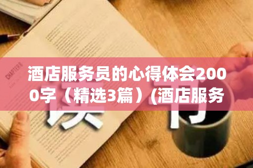 酒店服务员的心得体会2000字（精选3篇）(酒店服务心得300字)