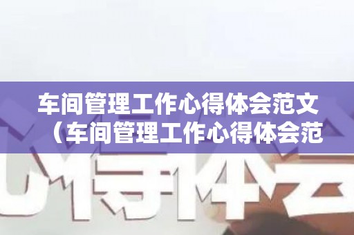 车间管理工作心得体会范文（车间管理工作心得体会范文大全）