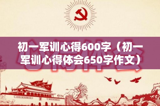 初一军训心得600字（初一军训心得体会650字作文）