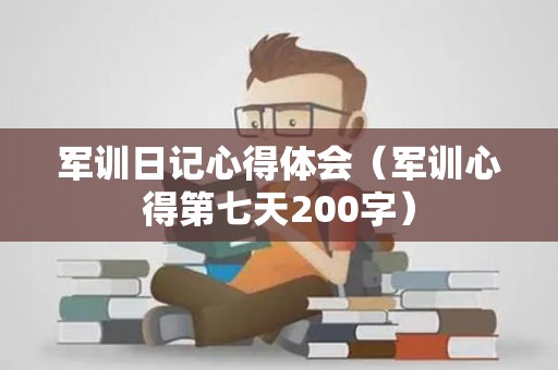 军训日记心得体会（军训心得第七天200字）