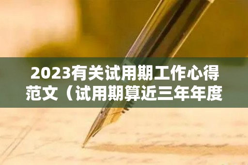 2023有关试用期工作心得范文（试用期算近三年年度考核吗）