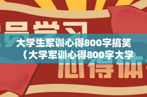 大学生军训心得800字搞笑（大学军训心得800字大学生）