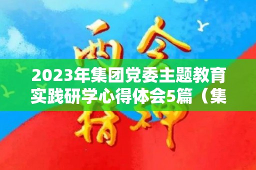 2023年集团党委主题教育实践研学心得体会5篇（集团公司党委在2021年开展主题宣讲）