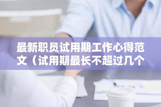 最新职员试用期工作心得范文（试用期最长不超过几个月）