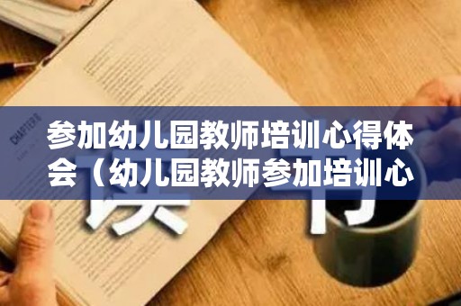 参加幼儿园教师培训心得体会（幼儿园教师参加培训心得体会）