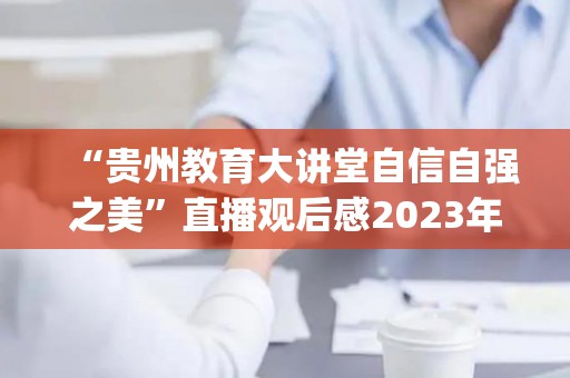 “贵州教育大讲堂自信自强之美”直播观后感2023年汇总(贵州教育大讲堂直播心得体会300字)