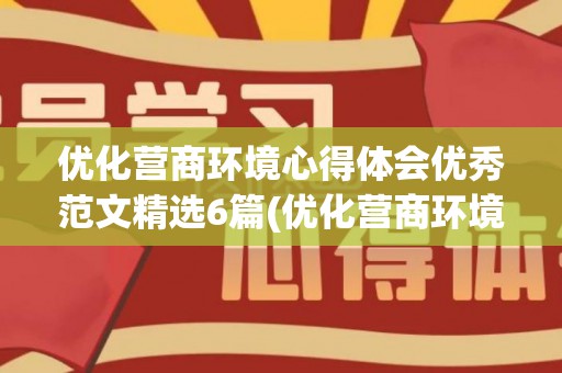 优化营商环境心得体会优秀范文精选6篇(优化营商环境心得体会范文)