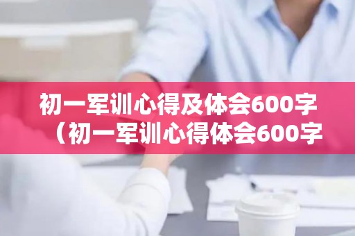 初一军训心得及体会600字（初一军训心得体会600字左右）
