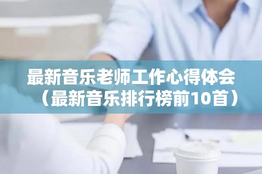 最新音乐老师工作心得体会（最新音乐排行榜前10首）