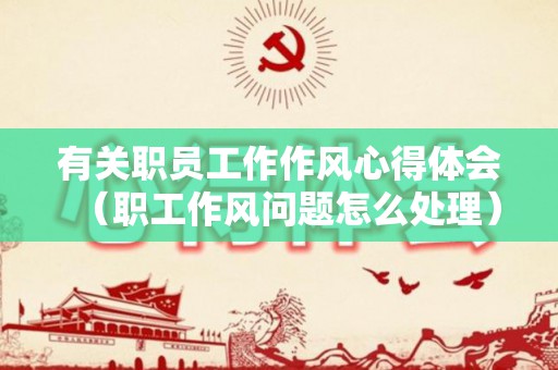 有关职员工作作风心得体会（职工作风问题怎么处理）