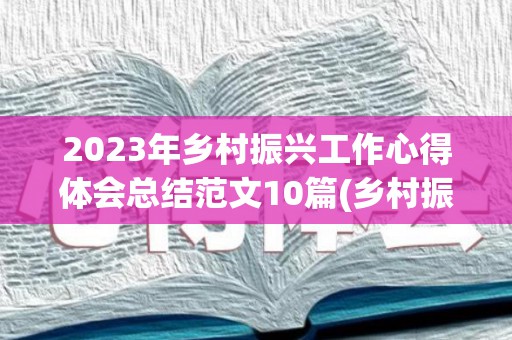 2023年乡村振兴工作心得体会总结范文10篇(乡村振兴战略心得体会1500字左右)