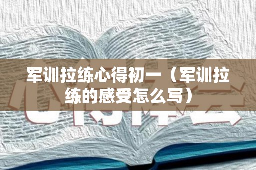 军训拉练心得初一（军训拉练的感受怎么写）