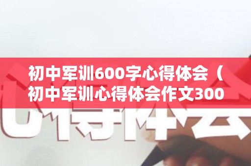 初中军训600字心得体会（初中军训心得体会作文300字）