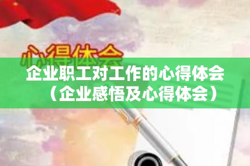 企业职工对工作的心得体会（企业感悟及心得体会）