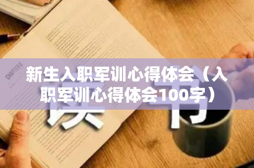新生入职军训心得体会（入职军训心得体会100字）