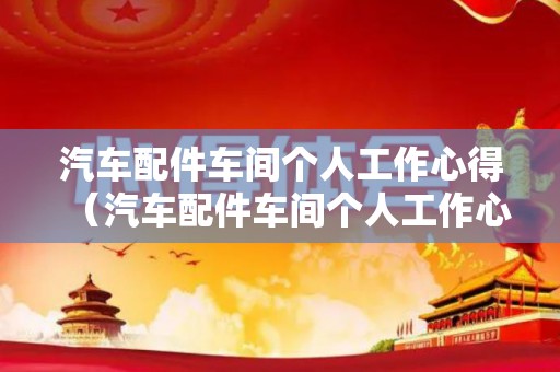 汽车配件车间个人工作心得（汽车配件车间个人工作心得体会范文）