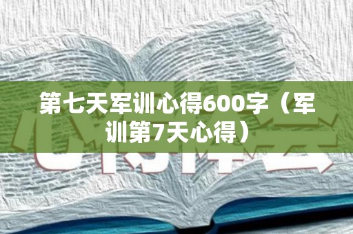 第七天军训心得600字（军训第7天心得）