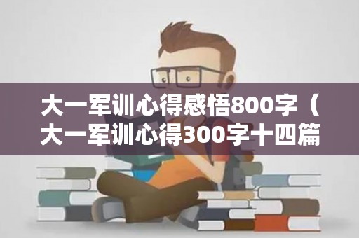 大一军训心得感悟800字（大一军训心得300字十四篇内容）