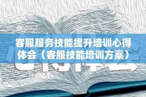 客服服务技能提升培训心得体会（客服技能培训方案）