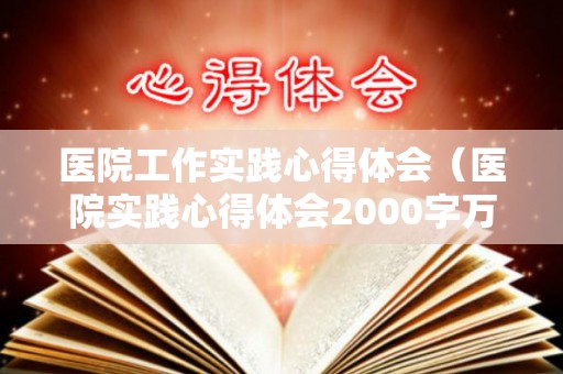 医院工作实践心得体会（医院实践心得体会2000字万能模板图片）