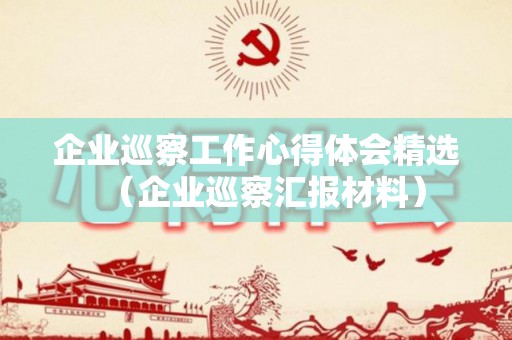 企业巡察工作心得体会精选（企业巡察汇报材料）