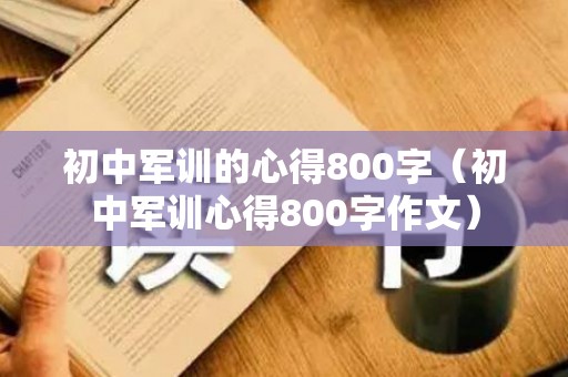初中军训的心得800字（初中军训心得800字作文）