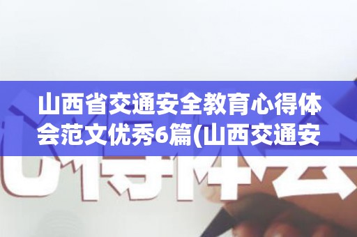 山西省交通安全教育心得体会范文优秀6篇(山西交通安全教育培训)