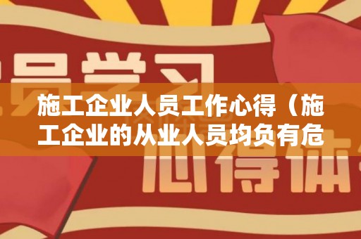 施工企业人员工作心得（施工企业的从业人员均负有危险报告的义务）