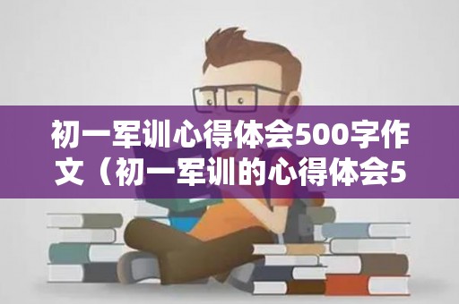 初一军训心得体会500字作文（初一军训的心得体会500字）