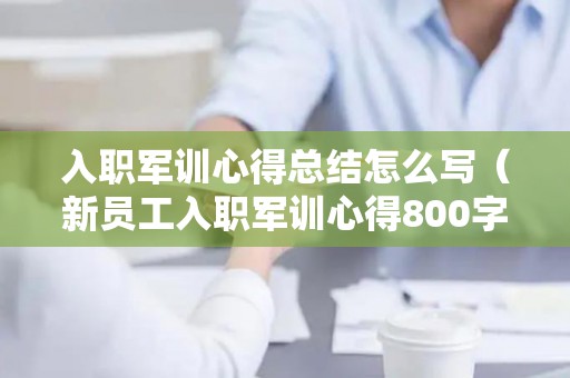 入职军训心得总结怎么写（新员工入职军训心得800字内容）