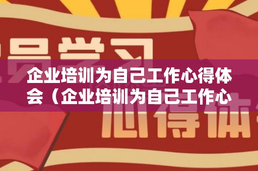 企业培训为自己工作心得体会（企业培训为自己工作心得体会和感悟）