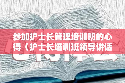 参加护士长管理培训班的心得（护士长培训班领导讲话）