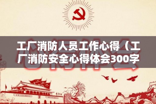 工厂消防人员工作心得（工厂消防安全心得体会300字左右）