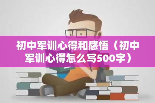 初中军训心得和感悟（初中军训心得怎么写500字）