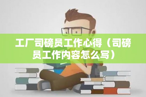 工厂司磅员工作心得（司磅员工作内容怎么写）