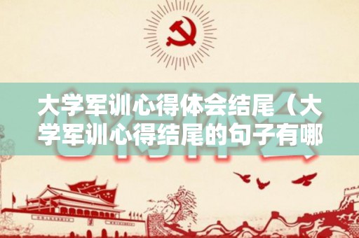 大学军训心得体会结尾（大学军训心得结尾的句子有哪些）