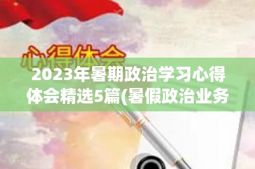 2023年暑期政治学习心得体会精选5篇(暑假政治业务培训心得体会)