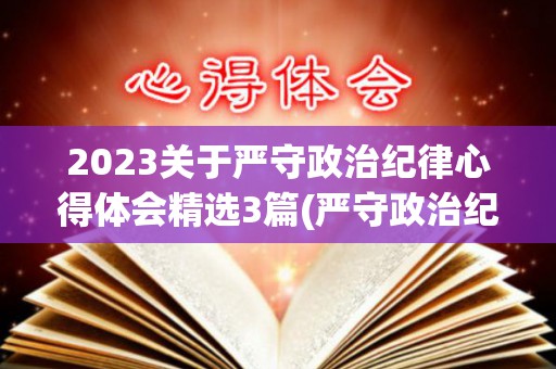2023关于严守政治纪律心得体会精选3篇(严守政治纪律的心得体会800字)