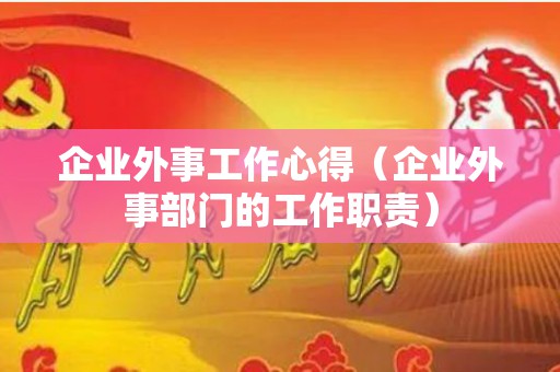 企业外事工作心得（企业外事部门的工作职责）