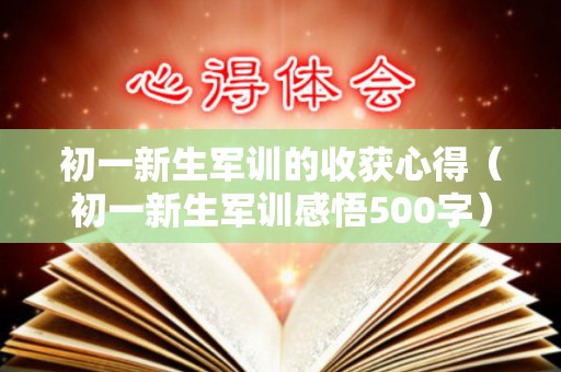 初一新生军训的收获心得（初一新生军训感悟500字）