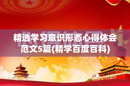 精选学习意识形态心得体会范文5篇(精学百度百科)