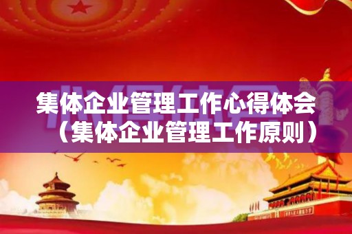 集体企业管理工作心得体会（集体企业管理工作原则）