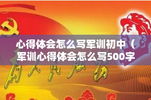 心得体会怎么写军训初中（军训心得体会怎么写500字左右初中）