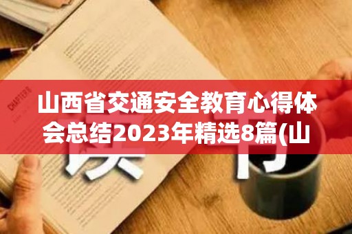山西省交通安全教育心得体会总结2023年精选8篇(山西交通安全综合服务平台)