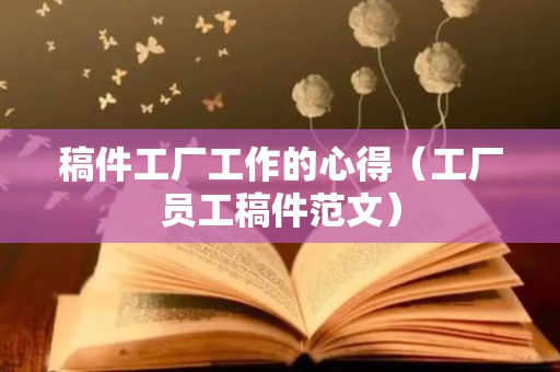 稿件工厂工作的心得（工厂员工稿件范文）
