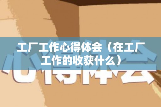 工厂工作心得体会（在工厂工作的收获什么）