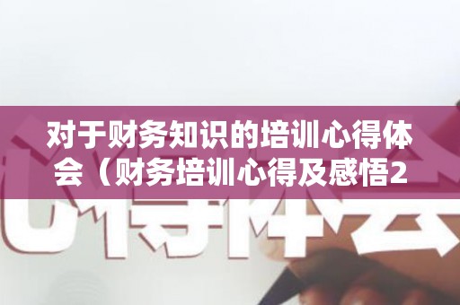 对于财务知识的培训心得体会（财务培训心得及感悟2000字）