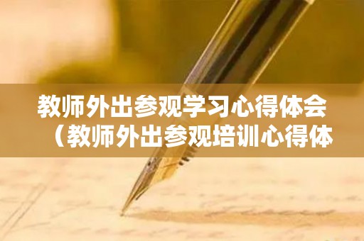 教师外出参观学习心得体会（教师外出参观培训心得体会）