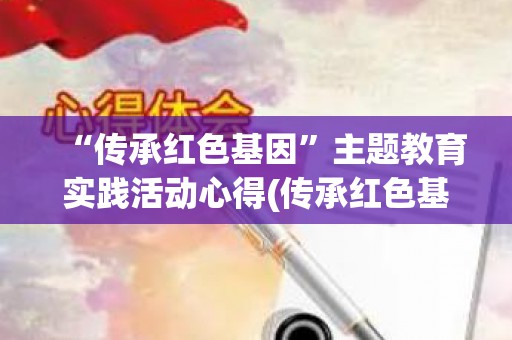 “传承红色基因”主题教育实践活动心得(传承红色基因主题教育实践活动)