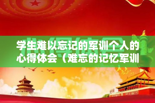 学生难以忘记的军训个人的心得体会（难忘的记忆军训）